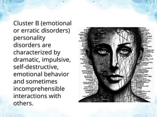 Cluster B (emotional
or erratic disorders)
personality
disorders are
characterized by
dramatic, impulsive,
self-destructive,
emotional behavior
and sometimes
incomprehensible
interactions with
others.
 