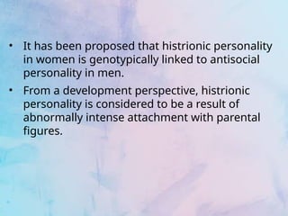 • From a development perspective, histrionic
personality is considered to be a result of
abnormally intense attachment with parental
figures.
• It has been proposed that histrionic personality
in women is genotypically linked to antisocial
personality in men.
 