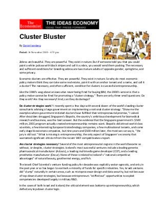 Cluster Bluster
By Daniel Isenberg
Posted: 16 November 2010 – 4:53 pm

Zebras are beautiful. They are powerful. They exist in nature. But if someone told you that you could
paint a white jackass with black stripes and call it a zebra, you would send them packing. The necessary
and sufficient conditions for breeding zebras are two mature adults of opposite gender, springtime, and
some privacy.
Economic clusters are effective. They are powerful. They exist in nature. So why do most economic
policy makers think they can take some real estate, paint it with an anchor tenant and a name, and call it
a cluster? The necessary, and often sufficient, condition for clusters is successful entrepreneurship.
Like the 1980’s wag about an executive never being fired for buying IBM, the 2000’s version is that a
policy maker cannot be fired for promoting a “cluster strategy.” There are only three small questions: Do
they work? Are they necessary? And, can they do damage?
Do cluster strategies work? I recently spent a few days with several dozen of the world’s leading cluster
consultants advising a large government on implementing a national cluster strategy: “Show me the
examples where government initiated clusters have fulfilled their entrepreneurial promise,” I asked.
After shoulders shrugged, Singapore’s Biopolis, the country’s ambitious development for biomedical
research and business, was the best answer. But the evidence that the Singapore government’s $500
million, 2001 program actually created entrepreneurship remains scant. Biopolis did attract world class
scientists, a few interesting European biotechnology companies, a few multinational tenants, and some
early stage biosciences companies, but nine years and $500 million later, the most we can say is, “the
jury is still out.” What is missing is entrepreneurship, the only aspect of Singapore’s economy that
warranted significant criticism from the recent WEF competitiveness report.
Are cluster strategies necessary? Several of the most entrepreneurial regions in the world became so
without, or despite, cluster strategies. Iceland’s most successful ventures include a leading generics
pharmaceutical manufacturer (Actavis), a leading multimedia game developer (CCP), and a leading
prosthetics manufacturer (Ossur). None of these is related to Iceland’s “national competitive
advantages” of natural beauty, geothermal energy, and fish.
The Israeli Chief Scientist’s venture funding policy for decades was explicitly sector-agnostic, and only in
the past year or so has begun to earmark a minority of funds for specific industries. Yes, Israeli ventures
did “clump” naturally in certain areas, such as microprocessor design and data security, but not because
of top-down cluster strategies, but because entrepreneurs “sniffed out” opportunities to exploit
competencies developed largely in military R&D.
In the cases of both Israel and Iceland, the critical element was bottoms-up entrepreneurship, which
defied any top-down cluster logic.

 