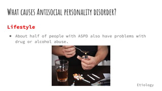 What causes Antisocial personality disorder?
Lifestyle
● About half of people with ASPD also have problems with
drug or alcohol abuse.
Etiology
 