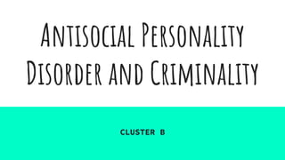 Antisocial Personality
Disorder and Criminality
CLUSTER B
 