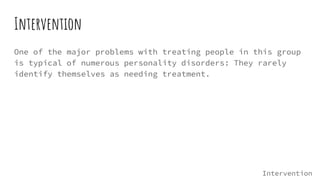 Intervention
One of the major problems with treating people in this group
is typical of numerous personality disorders: They rarely
identify themselves as needing treatment.
Intervention
 