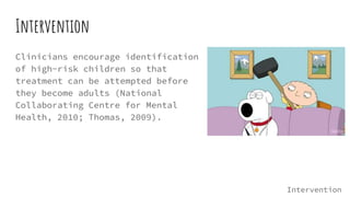 Intervention
Clinicians encourage identification
of high-risk children so that
treatment can be attempted before
they become adults (National
Collaborating Centre for Mental
Health, 2010; Thomas, 2009).
Intervention
 