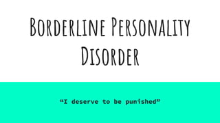 Borderline Personality
Disorder
“I deserve to be punished”
 