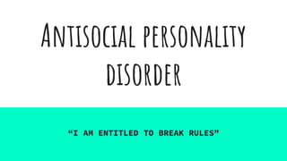 Antisocial personality
disorder
“I AM ENTITLED TO BREAK RULES”
 