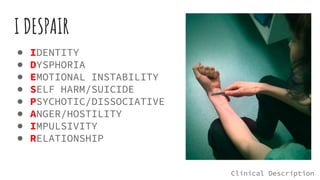 I DESPAIR
● IDENTITY
● DYSPHORIA
● EMOTIONAL INSTABILITY
● SELF HARM/SUICIDE
● PSYCHOTIC/DISSOCIATIVE
● ANGER/HOSTILITY
● IMPULSIVITY
● RELATIONSHIP
Clinical Description
 