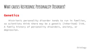 What causes Histrionic Personality Disorder?
Genetics
Histrionic personality disorder tends to run in families,
so scientists think there may be a genetic (inherited) link.
A family history of personality disorders, anxiety, or
depression.
Etiology
 