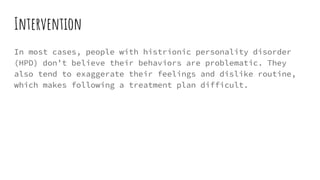 Intervention
In most cases, people with histrionic personality disorder
(HPD) don’t believe their behaviors are problematic. They
also tend to exaggerate their feelings and dislike routine,
which makes following a treatment plan difficult.
 