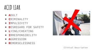ACID LIAR
● ADULT
● CRIMINALITY
● IMPULSIVITY
● DISREGARD FOR SAFETY
● LYING/CHEATING
● IRRESPONSIBILITY
● AGGRESSION
● REMORSELESSNESS
Clinical Description
 