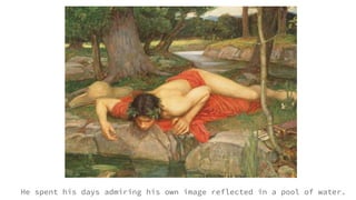 He spent his days admiring his own image reflected in a pool of water.
 