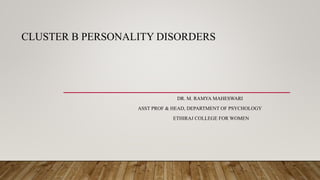 CLUSTER B PERSONALITY DISORDERS
DR. M. RAMYA MAHESWARI
ASST PROF & HEAD, DEPARTMENT OF PSYCHOLOGY
ETHIRAJ COLLEGE FOR WOMEN
 