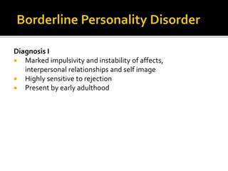 Diagnosis I
 Marked impulsivity and instability of affects,
interpersonal relationships and self image
 Highly sensitive to rejection
 Present by early adulthood
 