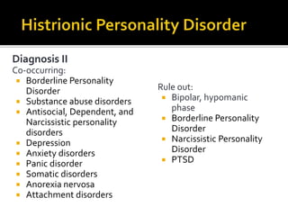 Diagnosis II
Co-occurring:
 Borderline Personality
Disorder
 Substance abuse disorders
 Antisocial, Dependent, and
Narcissistic personality
disorders
 Depression
 Anxiety disorders
 Panic disorder
 Somatic disorders
 Anorexia nervosa
 Attachment disorders
Rule out:
 Bipolar, hypomanic
phase
 Borderline Personality
Disorder
 Narcissistic Personality
Disorder
 PTSD
 