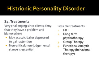 S4.Treatments
Very challenging since clients deny
that they have a problem and
blame others
 May act suicidal or depressed
to gain attention
 Non-critical, non-judgemental
stance is essential
Possible treatments:
1. CBT
2. Long term
psychotherapy
3. GroupTherapy
4. Functional Analytic
Therapy (behavioral
therapy)
 