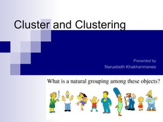 Cluster and Clustering

                             Presented by
                 Naruebeth Khakhanmanee
 