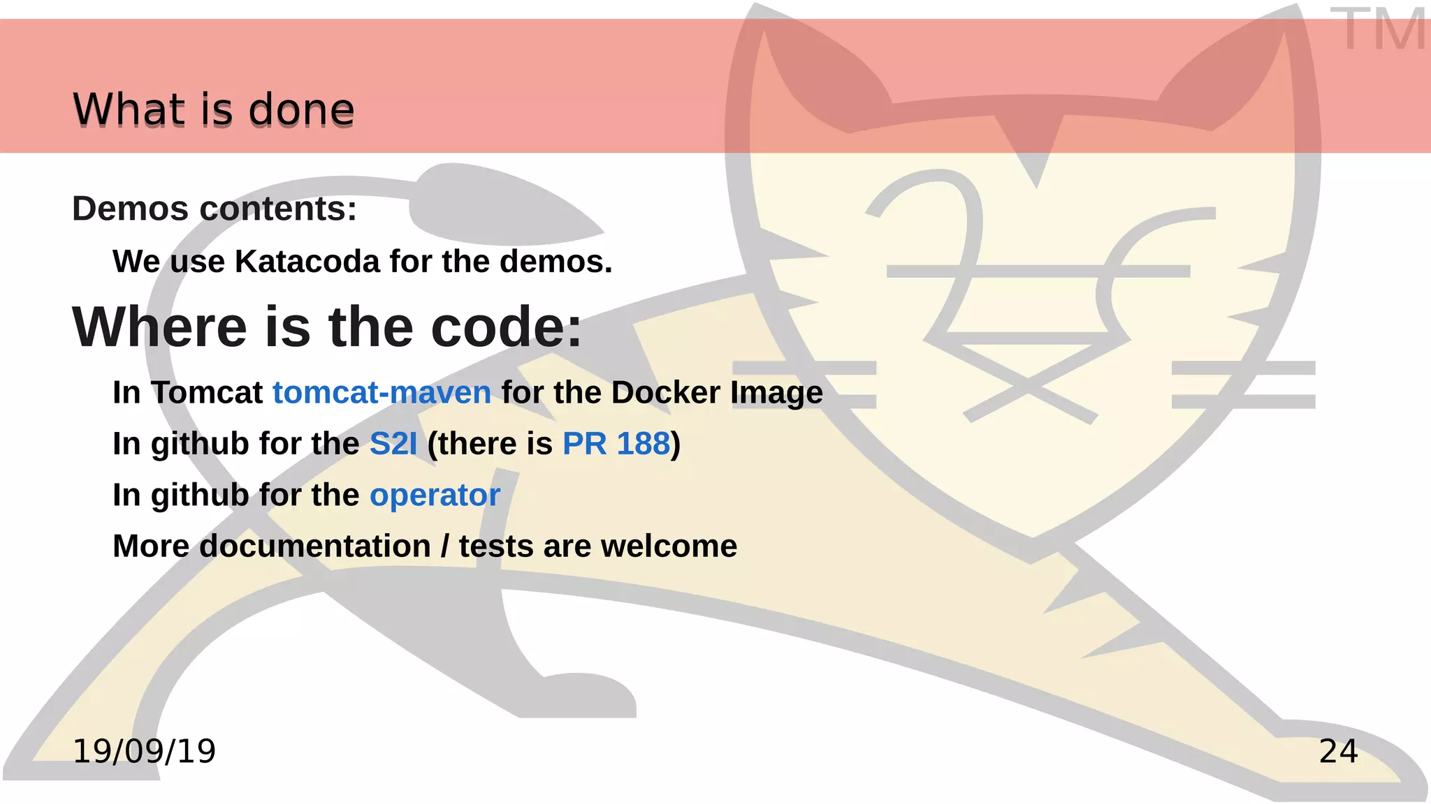 TM
2419/09/19
Demos contents:
We use Katacoda for the demos.
Where is the code:
In Tomcat tomcat-maven for the Docker Image
In github for the S2I (there is PR 188)
In github for the operator
More documentation / tests are welcome
What is doneWhat is done
 