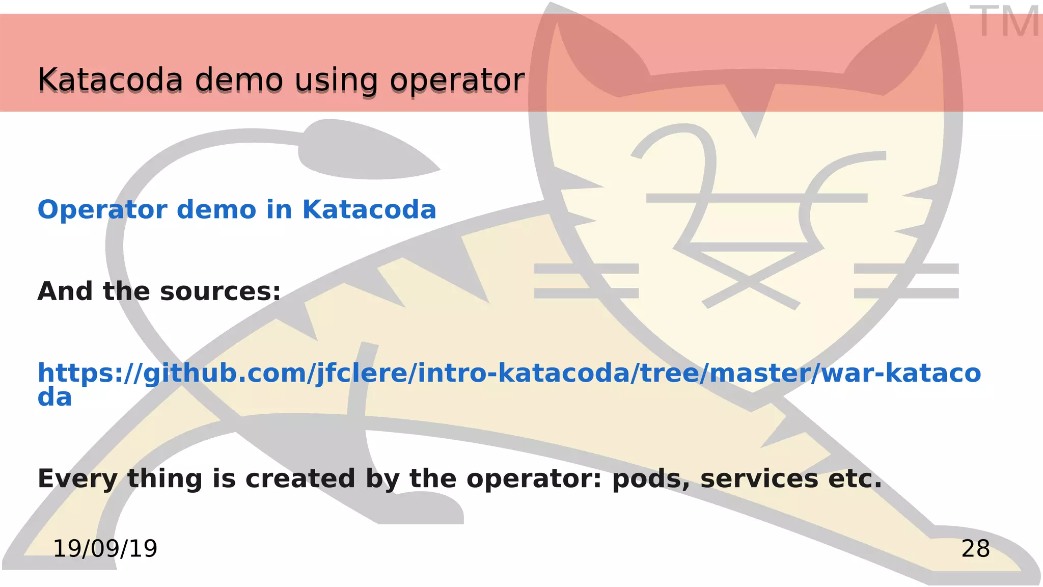 TM
2819/09/19
Katacoda demo using operatorKatacoda demo using operator
Operator demo in Katacoda
And the sources:
https://github.com/jfclere/intro-katacoda/tree/master/war-kataco
da
Every thing is created by the operator: pods, services etc.
 