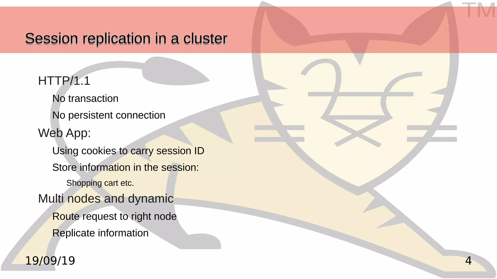 TM
419/09/19
Session replication in a clusterSession replication in a clusterSession replication in a clusterSession replication in a cluster
HTTP/1.1
No transaction
No persistent connection
Web App:
Using cookies to carry session ID
Store information in the session:
Shopping cart etc.
Multi nodes and dynamic
Route request to right node
Replicate information
 