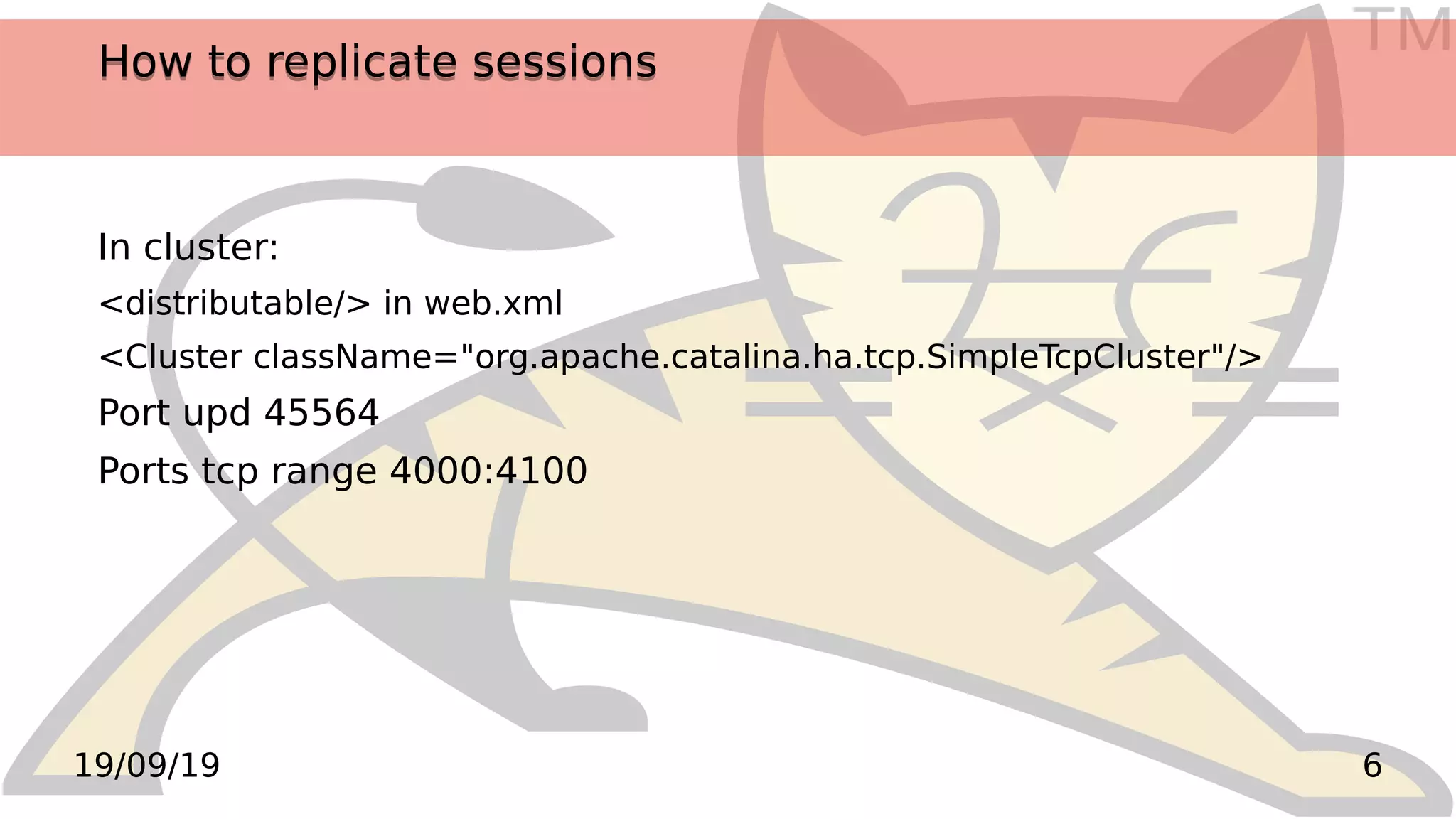 TM
619/09/19
How to replicate sessionsHow to replicate sessions
In cluster:
<distributable/> in web.xml
<Cluster className="org.apache.catalina.ha.tcp.SimpleTcpCluster"/>
Port upd 45564
Ports tcp range 4000:4100
 