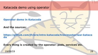 TM
2819/09/19
Katacoda demo using operatorKatacoda demo using operator
Operator demo in Katacoda
And the sources:
https://github.com/jfclere/intro-katacoda/tree/master/war-kataco
da
Every thing is created by the operator: pods, services etc.
 