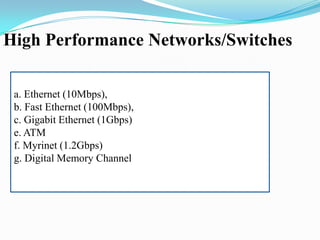 High Performance Networks/Switches
a. Ethernet (10Mbps),
b. Fast Ethernet (100Mbps),
c. Gigabit Ethernet (1Gbps)
e. ATM
f. Myrinet (1.2Gbps)
g. Digital Memory Channel

 