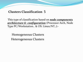 Clusters Classification 5
This type of classification based on node components
architecture & configuration (Processor Arch, Node
Type PC/Workstation.. & OS: Linux/NT..):-
Homogeneous Clusters
Heterogeneous Clusters
 