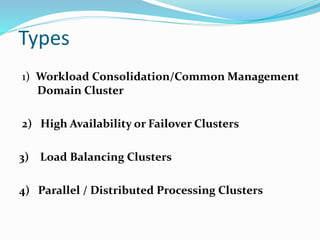 1) Workload Consolidation/Common Management
Domain Cluster
2) High Availability or Failover Clusters
3) Load Balancing Clusters
4) Parallel / Distributed Processing Clusters
Types
 