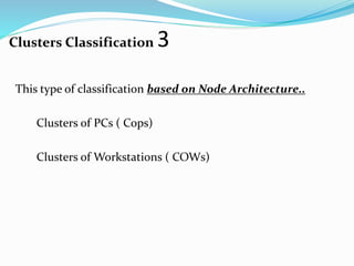 Clusters Classification 3
This type of classification based on Node Architecture..
Clusters of PCs ( Cops)
Clusters of Workstations ( COWs)
 