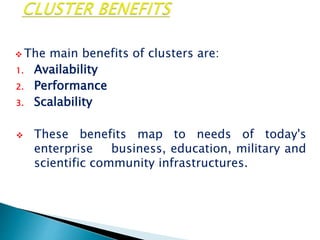  The main benefits of clusters are:
1. Availability
2. Performance
3. Scalability
 These benefits map to needs of today's
enterprise business, education, military and
scientific community infrastructures.
 