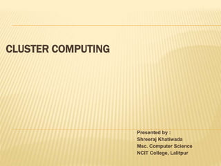CLUSTER COMPUTING
Presented by :
Shreeraj Khatiwada
Msc. Computer Science
NCIT College, Lalitpur
 