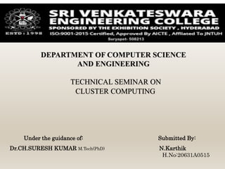 Under the guidance of: Submitted By:
Dr.CH.SURESH KUMAR M.Tech(PhD) N.Karthik
H.No:20631A0515
TECHNICAL SEMINAR ON
CLUSTER COMPUTING
DEPARTMENT OF COMPUTER SCIENCE
AND ENGINEERING
Suryapet- 508213
 
