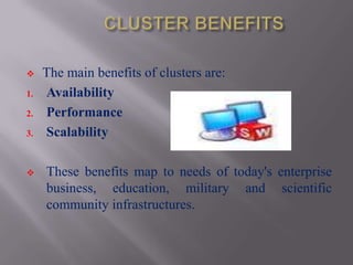     The main benefits of clusters are:
1.   Availability
2.   Performance
3.   Scalability

    These benefits map to needs of today's enterprise
     business, education, military and scientific
     community infrastructures.
 