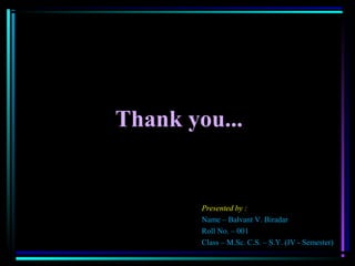 Thank you...
Presented by :
Name – Balvant V. Biradar
Roll No. – 001
Class – M.Sc. C.S. – S.Y. (IV - Semester)
 
