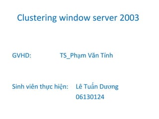 Clustering window server 2003 GVHD:  TS_Phạm Văn Tính Sinh viên thực hiện: Lê Tuấn Dương 06130124 