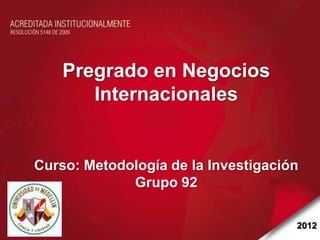 Pregrado en Negocios
       Internacionales


Curso: Metodología de la Investigación
             Grupo 92

                                     2012
 