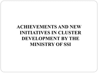 ACHIEVEMENTS AND NEW
INITIATIVES IN CLUSTER
DEVELOPMENT BY THE
MINISTRY OF SSI
 