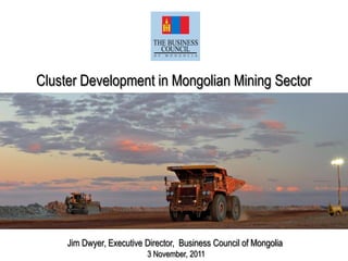 Cluster Development in Mongolian Mining Sector
Jim Dwyer, Executive Director, Business Council of Mongolia
3 November, 2011
 