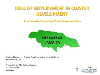 ROLE OF GOVERNMENT IN CLUSTER
              DEVELOPMENT
             Experience In Supporting Cluster Implementation




                           THE CASE OF
 THE CASE                    JAMAICA
OF JAMAICA
 