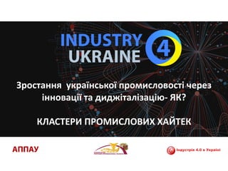 Зростання української промисловості через
інновації та диджіталізацію- ЯК?
КЛАСТЕРИ ПРОМИСЛОВИХ ХАЙТЕК
 