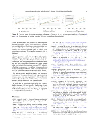 Ola Olsson, Markus Billeter  Ulf Assarsson / Clustered Deferred and Forward Shading 9
0
2
4
6
8
10
12
0 2000 4000 6000 8000 10000
Time
(ms)
Number of Lights
(a) Sponza, no trees.
0
2
4
6
8
10
12
14
16
18
0 2000 4000 6000 8000 10000
Time
(ms)
Number of Lights
(b) Sponza, with trees.
0
10
20
30
40
50
0 2000 4000 6000 8000 10000
Time
(ms)
Number of Lights
Nk3EbEn
(c) Sponza, no trees, 2x light radius.
Figure 12: Crossover points for various algorithms and numbers of lights for the view of Sponza seen in Figure 8. Note that (a)
and (c) use the same view, but without trees, and therefore contain fewer discontinuities.
cluster. We have shown that efficiency is indeed superior,
and that performance is more robust with respect to chang-
ing viewing conditions. Our implementation shows that both
clustered deferred and forward shading offer real-time per-
formance and can scale up to 1M lights. In addition, over-
head for the clustering is low, making it competitive even for
few lights.
In the future, we would like to explore approximative
lighting, where a heuristic is used to determine if all view
samples in a cluster are affected approximately equally by a
certain light. If so, the lighting for that light source is evalu-
ated once and re-used for all samples in the cluster. In some
initial tests, we have observed an up to around 20% reduction
in lighting computations, at very little computational cost.
(However, this produced some subtle visual discrepancies,
which we have been unable to work around at this point.)
We believe that it is possible to produce high quality ap-
proximations. These approximations may require additional
per-cluster data, such as average shininess for specular com-
putations. A better heuristic for determining when approxi-
mation is possible would also have to be developed.
It would also be interesting to investigate how clustered
shading interacts with more complex shading, e.g. switch-
ing due to type of material. Since clustered shading has a
much smaller shading cost than tiled shading, we expect bet-
ter scaling with shader complexity.
References
[AA03] ARVO J., AILA T.: Optimized shadow mapping using
the stencil buffer. journal of graphics, gpu, and game tools 8, 3
(2003), 23–32. 6
[And09] ANDERSSON J.: Parallel graphics in frostbite - current
 future. SIGGRAPH Course: Beyond Programmable Shading,
2009. URL: http://s09.idav.ucdavis.edu/talks/
04-JAndersson-ParallelFrostbite-Siggraph09.
pdf. 2
[BE08] BALESTRA C., ENGSTAD P.-K.: The technology
of uncharted: Drake’s fortune. Game Developer Confer-
ence, 2008. URL: http://www.naughtydog.com/docs/
Naughty-Dog-GDC08-UNCHARTED-Tech.pdf. 2
[BOA09] BILLETER M., OLSSON O., ASSARSSON U.: Efficient
stream compaction on wide simd many-core architectures. In
HPG ’09: Proceedings of the Conference on High Performance
Graphics 2009 (New York, NY, USA, 2009), ACM, pp. 159–
166. doi:http://doi.acm.org/10.1145/1572769.
1572795. 4
[Cof11] COFFIN C.: Spu-based deferred shading in bat-
tlefield 3 for playstation 3. GDC 2011, 2011. URL:
http://www.slideshare.net/DICEStudio/
spubased-deferred-shading-in-battlefield.
-3-for-playstation-3. 2
[Cry10] Cryengine3 | crytek | sponza model, 2010. URL:
http://www.crytek.com/cryengine/cryengine3/
downloads. 7
[DWS∗88] DEERING M., WINNER S., SCHEDIWY B., DUFFY
C., HUNT N.: The triangle processor and normal vector shader: a
vlsi system for high performance graphics. SIGGRAPH Comput.
Graph. 22, 4 (1988), 21–30. doi:http://doi.acm.org/
10.1145/378456.378468. 2
[Epi11] EPIC GAMES: Unreal development kit, 2011. URL:
http://www.udk.com/. 7
[ESSL10] ENDERTON E., SINTORN E., SHIRLEY P., LUE-
BKE D.: Stochastic transparency. In I3D ’10: Proceed-
ings of the 2010 ACM SIGGRAPH symposium on Interactive
3D Graphics and Games (New York, NY, USA, 2010), ACM,
pp. 157–164. doi:http://doi.acm.org.proxy.lib.
chalmers.se/10.1145/1730804.1730830. 2
[FC11] FERRIER A., COFFIN C.: Deferred shading techniques
using frostbite in battlefield 3 and need for speed the run.
In ACM SIGGRAPH 2011 Talks (New York, NY, USA, 2011),
SIGGRAPH ’11, ACM, pp. 33:1–33:1. doi:10.1145/
2037826.2037869. 2
[GL10] GARANZHA K., LOOP C.: Fast ray sorting and breadth-
first packet traversal for gpu ray tracing. Computer Graphics Fo-
rum 29, 2 (2010), 289–298. doi:10.1111/j.1467-8659.
2009.01598.x. 2, 3
[HB10] HOBEROCK J., BELL N.: Thrust: A parallel tem-
plate library, 2010. Version 1.3.0. URL: http://www.
meganewtons.com/. 4, 7
[HM08] HUNT W., MARK W. R.: Ray-specialized acceleration
structures for ray tracing. In IEEE/EG Symposium on Interactive
Ray Tracing 2008 (Aug 2008), IEEE/EG, pp. 3–10. 3
submitted to High Performance Graphics (2012)
 