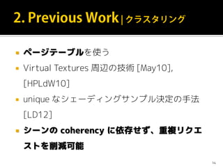  ページテーブルを使う
 Virtual Textures 周辺の技術 [May10],
[HPLdW10]
 unique なシェーディングサンプル決定の手法
[LD12]
 シーンの coherency に依存せず、重複リクエ
ストを削減可能
14
 