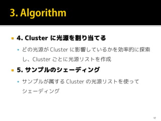  4. Cluster に光源を割り当てる
 どの光源が Cluster に影響しているかを効率的に探索
し、Cluster ごとに光源リストを作成
 5. サンプルのシェーディング
 サンプルが属する Cluster の光源リストを使って
シェーディング
17
 