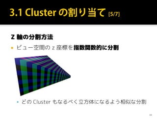 Z 軸の分割方法
 ビュー空間の z 座標を指数関数的に分割
 どの Cluster もなるべく立方体になるよう相似な分割
22
 