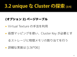 (オプション 2) ページテーブル
 Virtual Texture の手法を利用
 仮想マッピングを使い、Cluster Key が必要とす
るストレージに物理メモリの割り当てを行う
 詳細な実装は [LSK*06]
27
 
