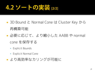  3D Bound と Normal Cone は Cluster Key から
再構築可能
 必要に応じて、より縮小した AABB や normal
cone を保存する
 Explicit Bounds
 Explicit Normal Cone
 より高効率なカリングが可能に
36
 