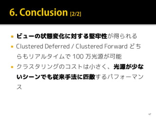  ビューの状態変化に対する堅牢性が得られる
 Clustered Deferred / Clustered Forward どち
らもリアルタイムで 100 万光源が可能
 クラスタリングのコストは小さく、光源が少な
いシーンでも従来手法に匹敵するパフォーマン
ス
47
 