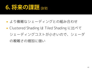  より複雑なシェーディングとの組み合わせ
 Clustered Shading は Tiled Shading に比べて
シェーディングコストが小さいので、シェーダ
の複雑さの増加に強い
49
 