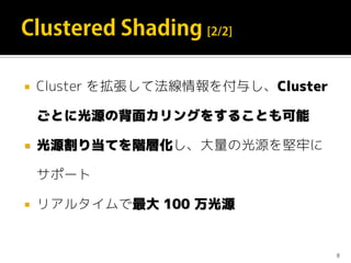  Cluster を拡張して法線情報を付与し、Cluster
ごとに光源の背面カリングをすることも可能
 光源割り当てを階層化し、大量の光源を堅牢に
サポート
 リアルタイムで最大 100 万光源
8
 