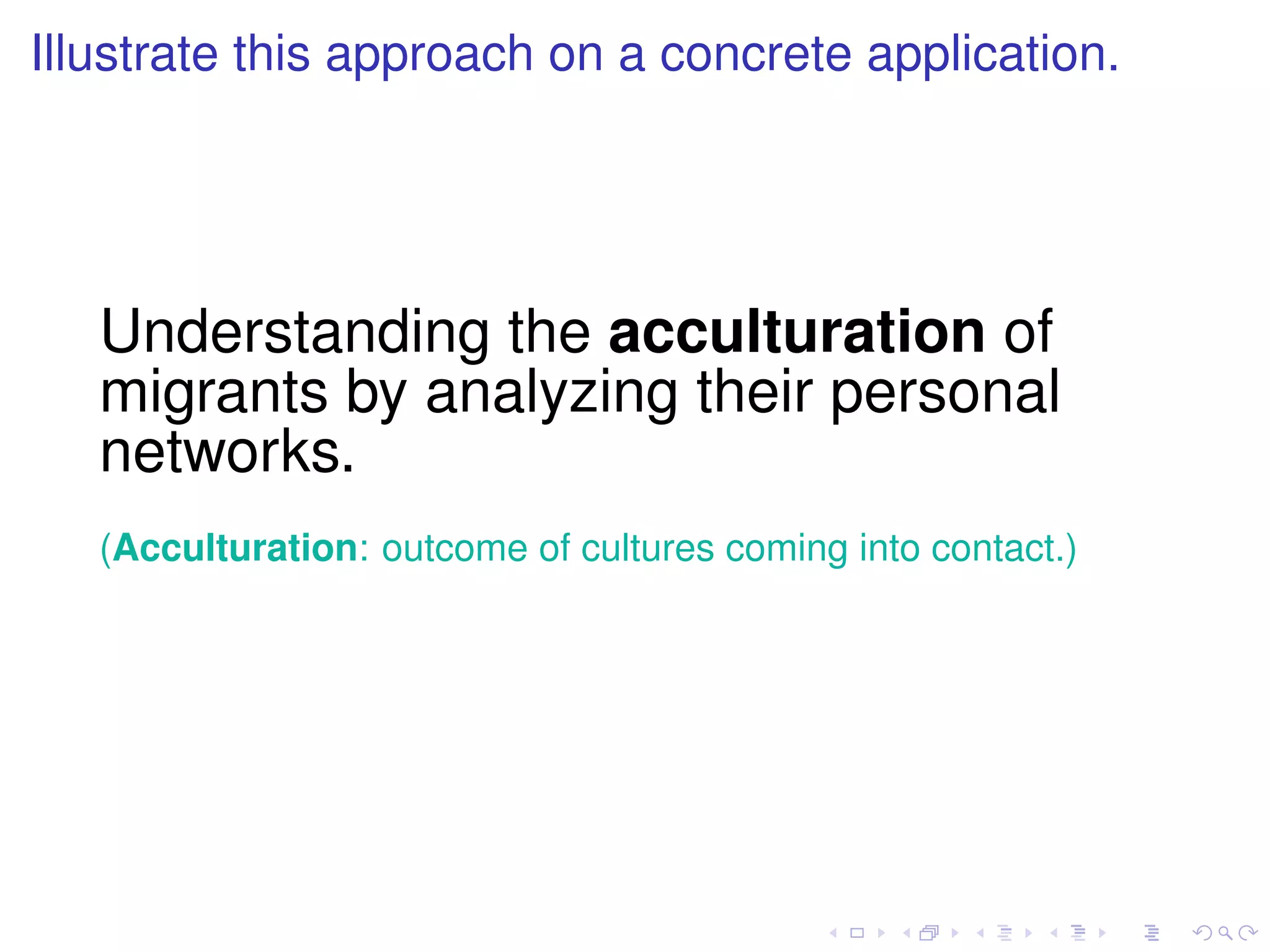 Illustrate this approach on a concrete application.




   Understanding the acculturation of
   migrants by analyzing their personal
   networks.
   (Acculturation: outcome of cultures coming into contact.)
 