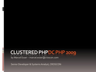Clustered PHPDC PHP 2009 by Marcel Esser – marcel.esser@croscon.com Senior Developer & Systems Analyst, CROSCON 